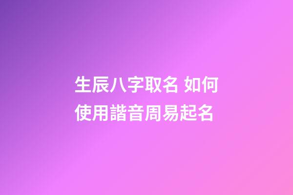 生辰八字取名 如何使用諧音周易起名